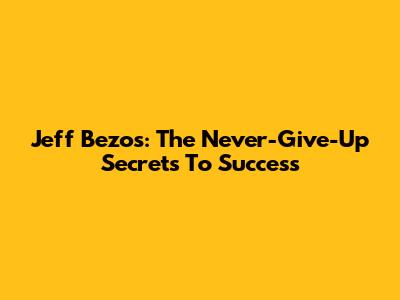 Jeff Bezos: The Never-Give-Up Secrets To Success