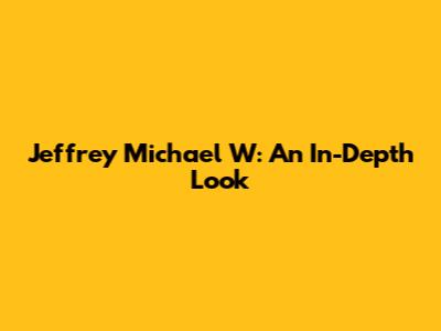 Jeffrey Michael W: An In-Depth Look