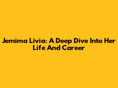 Jemima Livia: A Deep Dive Into Her Life And Career