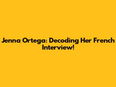 Jenna Ortega: Decoding Her French Interview!