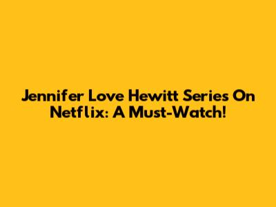 Jennifer Love Hewitt Series On Netflix: A Must-Watch!