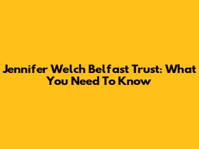 Jennifer Welch Belfast Trust: What You Need To Know