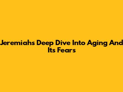Jeremiah's Deep Dive Into Aging And Its Fears