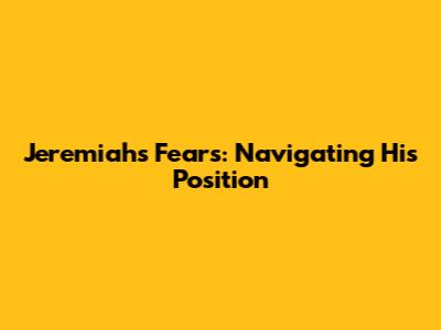 Jeremiah's Fears: Navigating His Position