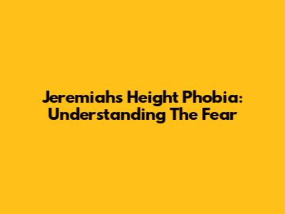Jeremiah's Height Phobia: Understanding The Fear