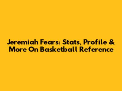 Jeremiah Fears: Stats, Profile & More On Basketball Reference