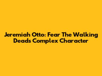 Jeremiah Otto: Fear The Walking Dead's Complex Character