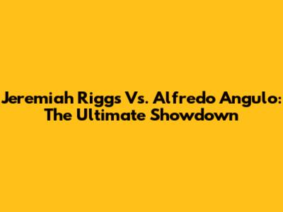 Jeremiah Riggs Vs. Alfredo Angulo: The Ultimate Showdown