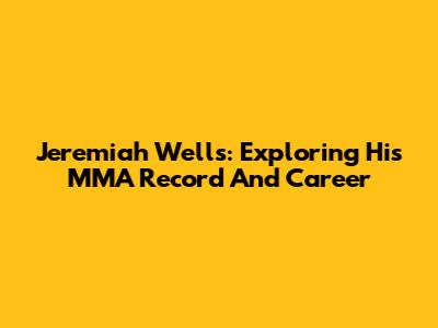 Jeremiah Wells: Exploring His MMA Record And Career