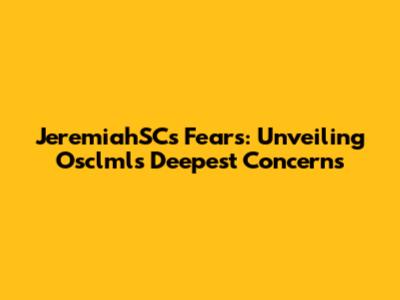 JeremiahSC's Fears: Unveiling Osclml's Deepest Concerns
