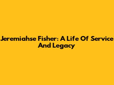 Jeremiahse Fisher: A Life Of Service And Legacy