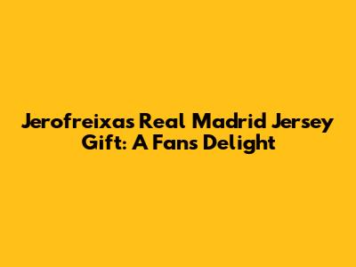 Jerofreixas' Real Madrid Jersey Gift: A Fan's Delight