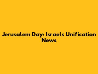 Jerusalem Day: Israel's Unification News