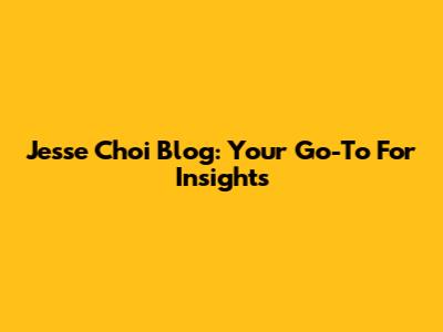 Jesse Choi Blog: Your Go-To For Insights