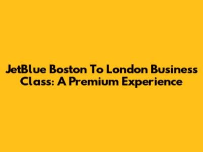 JetBlue Boston To London Business Class: A Premium Experience
