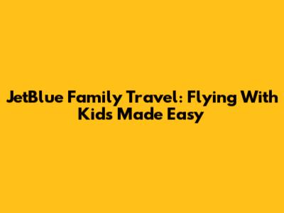 JetBlue Family Travel: Flying With Kids Made Easy