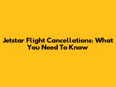 Jetstar Flight Cancellations: What You Need To Know