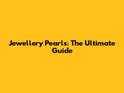 Jewellery Pearls: The Ultimate Guide