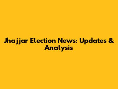 Jhajjar Election News: Updates & Analysis