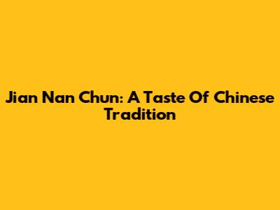Jian Nan Chun: A Taste Of Chinese Tradition