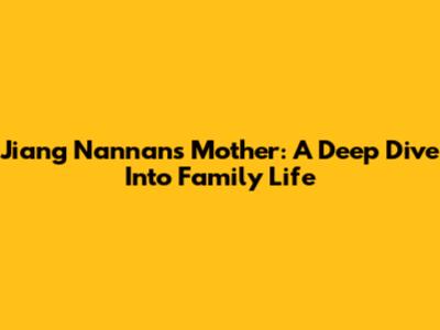 Jiang Nannan's Mother: A Deep Dive Into Family Life