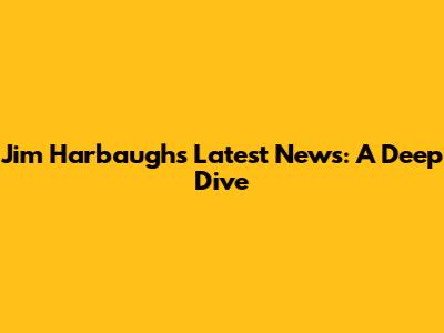 Jim Harbaugh's Latest News: A Deep Dive