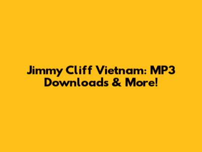 Jimmy Cliff Vietnam: MP3 Downloads & More!