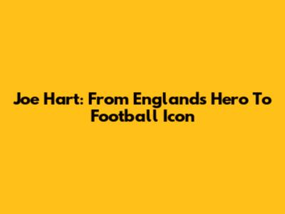 Joe Hart: From England's Hero To Football Icon