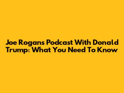 Joe Rogan's Podcast With Donald Trump: What You Need To Know