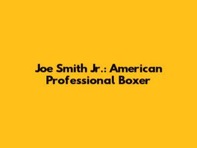 Joe Smith Jr.: American Professional Boxer