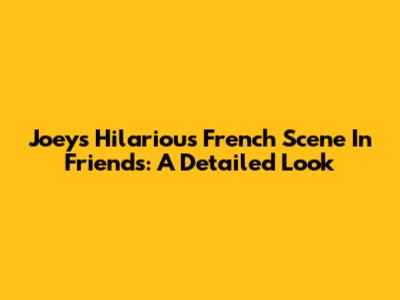 Joey's Hilarious French Scene In Friends: A Detailed Look