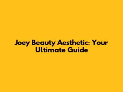 Joey Beauty Aesthetic: Your Ultimate Guide
