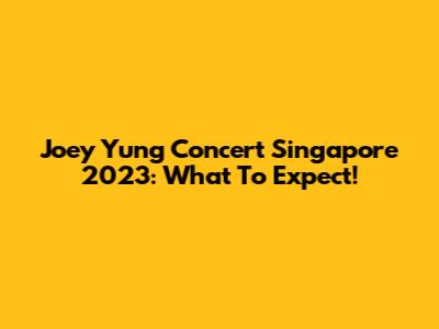 Joey Yung Concert Singapore 2023: What To Expect!