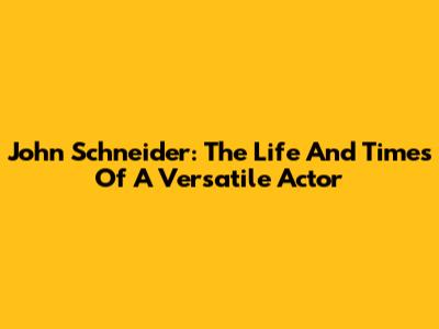 John Schneider: The Life And Times Of A Versatile Actor