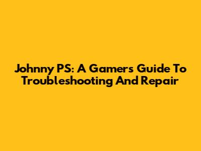 Johnny PS: A Gamer's Guide To Troubleshooting And Repair