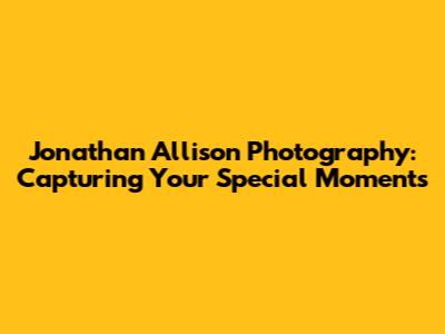 Jonathan Allison Photography: Capturing Your Special Moments