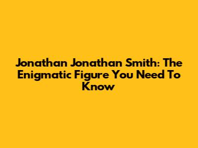 Jonathan Jonathan Smith: The Enigmatic Figure You Need To Know