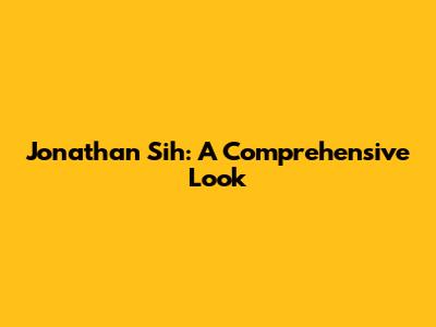 Jonathan Sih: A Comprehensive Look