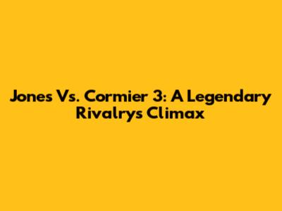 Jones Vs. Cormier 3: A Legendary Rivalry's Climax