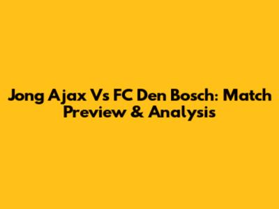 Jong Ajax Vs FC Den Bosch: Match Preview & Analysis
