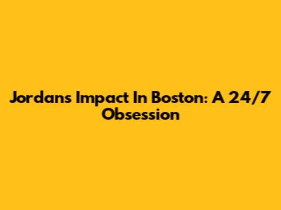 Jordan's Impact In Boston: A 24/7 Obsession