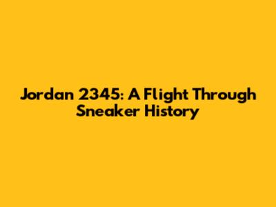 Jordan 2345: A Flight Through Sneaker History