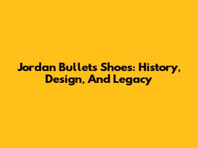 Jordan Bullets Shoes: History, Design, And Legacy