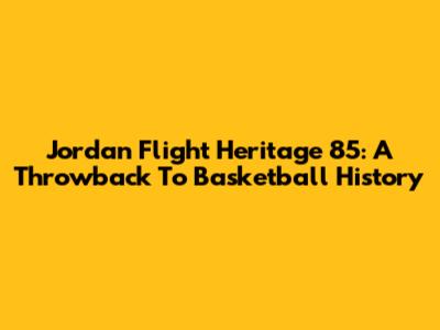 Jordan Flight Heritage 85: A Throwback To Basketball History