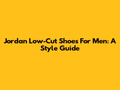 Jordan Low-Cut Shoes For Men: A Style Guide