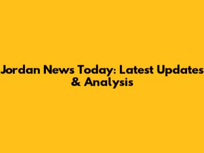 Jordan News Today: Latest Updates & Analysis