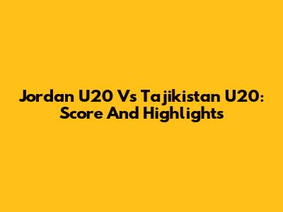 Jordan U20 Vs Tajikistan U20: Score And Highlights