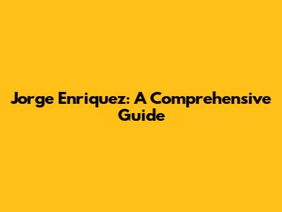 Jorge Enriquez: A Comprehensive Guide