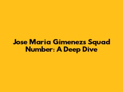 Jose Maria Gimenez's Squad Number: A Deep Dive