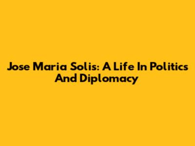 Jose Maria Solis: A Life In Politics And Diplomacy